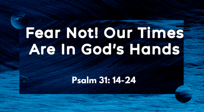 Jan 03, 2021 – Fear Not! Our Times Are In God’s Hands (Video) – Psalm 31: 14-24