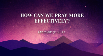 May 30, 2021 – How Can We Pray More Effectively? (Video) Ephesians 3: 14-21