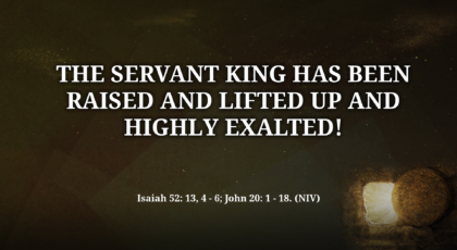 Apr 17, 2022 – The Servant King Has Been Raised and Lifted Up and Highly Exalted! (Video)