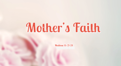 May 8, 2022 – Mother’s Faith (Video) Matthew 15: 21-28