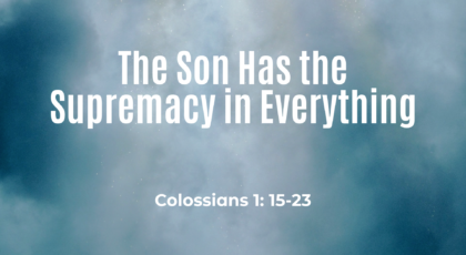 Jul 10, 2022 –  The Son Has the Supremacy in Everything  (Video) – Colossians 1: 15-23