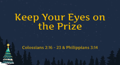 Dec 4, 2022 – Keep Your Eyes on the Prize  (Video) – Colossians 2:16 – 23 & Philippians 3:14