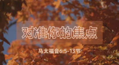 2021年3月21日 – 录像讲道 信息 : 对准你的焦点  马太福音 6:5-13节  讲员: 顾永杰传道