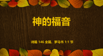 2022年10月16日 –  神的福音 – 经文: 诗篇 146 全篇、罗马书 1:1 节  讲员 : 宋涛传道